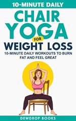 Chair Yoga for Weight Loss: 10-Minute Daily Workouts to Burn Fat and Feel Great
