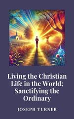 Living the Christian Life in the World: Sanctifying the Ordinary