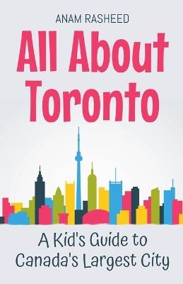 All About Toronto: A Kid's Guide to Canada's Largest City - Anam Rasheed - cover