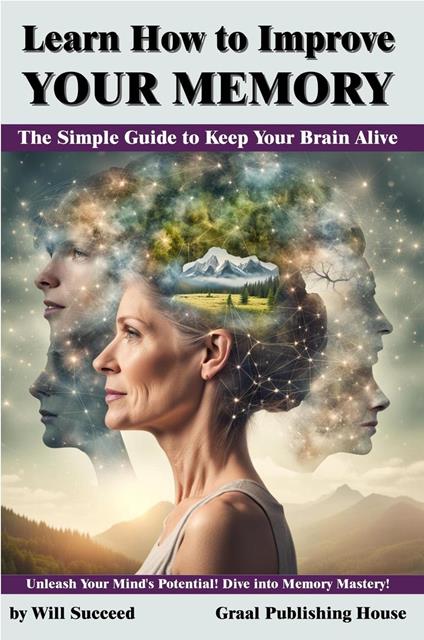 Learn How to Improve Your Memory: The Simple Guide to Keep Your Brain Alive. Unleash Your Mind's Potential! Dive into Memory Mastery!.
