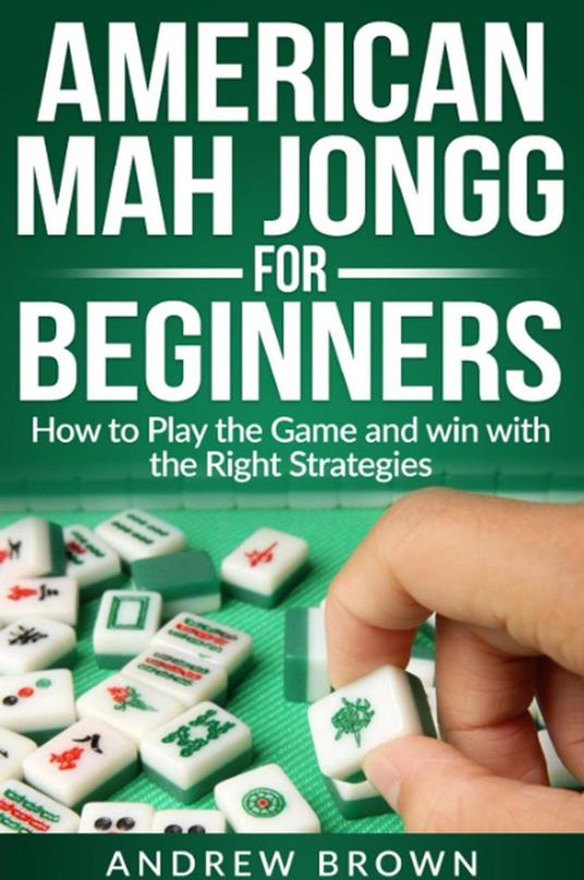 American Mah Jongg for Beginners: how to play the Game and win with the Right Strategies