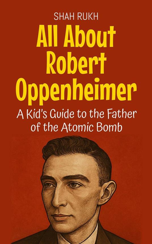 All About Robert Oppenheimer: A Kid’s Guide to the Father of the Atomic Bomb - Shah Rukh - ebook