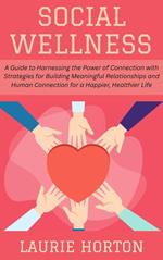 Social Wellness: A Guide to Harnessing the Power of Connection with Strategies for Building Meaningful Relationships and Human Connection for a Happier, Healthier Life