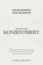Wie man sich konzentriert: Von der Ablenkung zur Disziplin: Eliminieren Sie Störfaktoren, Steigern Sie die Produktivität und Bleiben Sie auf Kurs ohne Überforderung