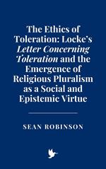 The Ethics of Toleration: Locke’s Letter Concerning Toleration and the Emergence of Religious Pluralism as a Social and Epistemic Virtue