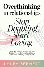 Overthinking in Relationships: Stop Doubting, Start Loving: Quiet Your Mind, Build Trust, and Deepen Your Connection Without Second-Guessing Every Move