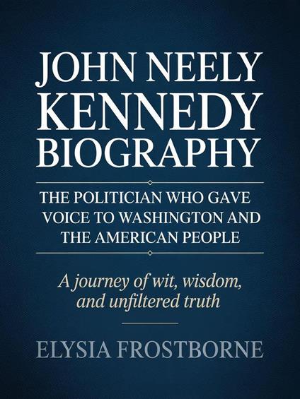 John Neely Kennedy Biography: The Politician Who Gave Voice to Washington and the American People – A Journey of Wit, Wisdom, and Unfiltered Truth