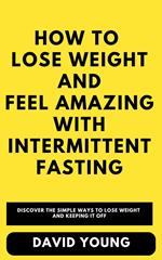 How To Lose Weight and Feel Amazing with Intermittent Fasting