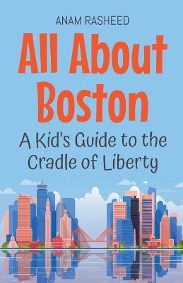 All About Boston: A Kid's Guide to the Cradle of Liberty - Anam Rasheed - cover