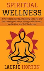 Spiritual Wellness: A Practical Guide to Awakening the Soul and Discovering Harmony Through Mindfulness, Meditation, and Self-Reflection