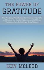 The Power of Gratitude: How Practicing Thankfulness Can Transform Your Life and Discover the Health, Happiness, and Fulfillment That Come from Cultivating a Grateful Heart