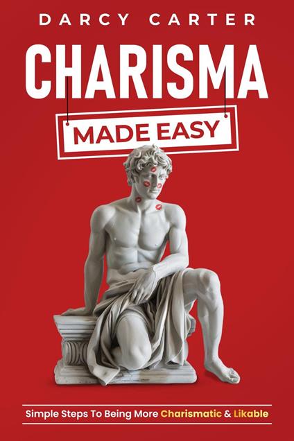 Charisma Made Easy: Simple Steps To Being More Charismatic & Likable