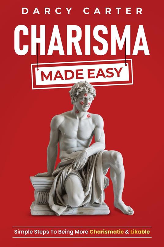 Charisma Made Easy: Simple Steps To Being More Charismatic & Likable