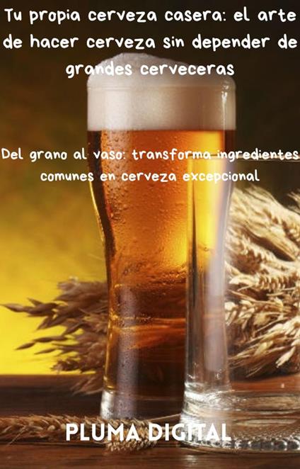 Tu propia cerveza casera: el arte de hacer cerveza sin depender de grandes cerveceras
