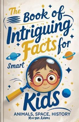 The Book of Intriguing Facts for Smart Kids: Animals, Space, History - Morgan Adams - cover