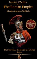 The Roman Empire The Sword that Conquered and Created A Legacy that Lives Within Us Book 1
