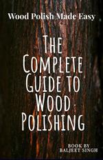 The Complete Guide to wood Polishing : Mastering Tools and Techniques