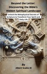 Beyond the Letter: Discovering the Bible's Hidden Spiritual Landscape Unlock the Metaphysical Secrets of Scripture to Transform Your Spirit and Daily Life