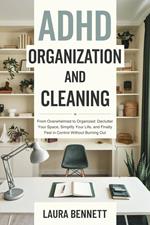 ADHD Organization and Cleaning: From Overwhelmed to Organized: Declutter Your Space, Simplify Your Life, and Finally Feel in Control Without Burning Out