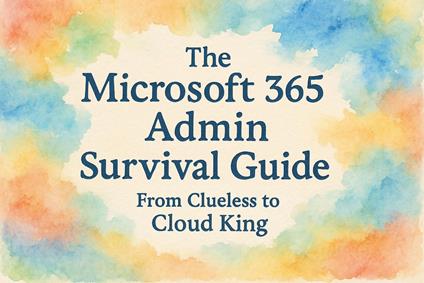 The Microsoft 365 Admin Survival Guide: From Clueless to Cloud King
