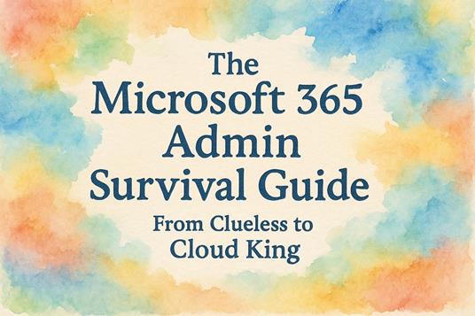 The Microsoft 365 Admin Survival Guide: From Clueless to Cloud King
