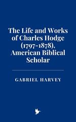 The Life and Works of Charles Hodge (1797-1878), American Biblical Scholar