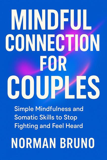 Mindful Connection for Couples: Simple Mindfulness and Somatic Skills to Stop Fighting and Feel Heard