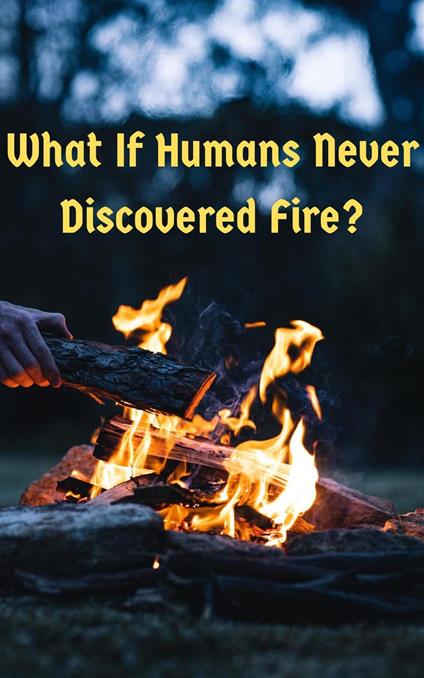"What If Humans Never Discovered Fire: A World Without Fire"