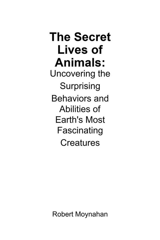 The Secret Lives of Animals: Uncovering the Surprising Behaviors and Abilities of Earth's Most Fascinating Creatures