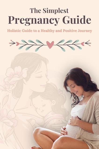 The Simplest Pregnancy guide : A Holistic Guide to a Healthy and Positive Journey