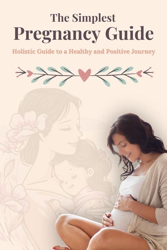 The Simplest Pregnancy guide : A Holistic Guide to a Healthy and Positive Journey