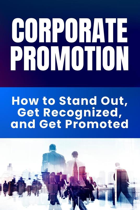 Corporate Promotion - How to Stand Out, Get Recognized, and Get Promoted