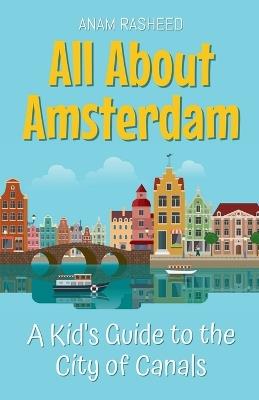 All About Amsterdam: A Kid's Guide to the City of Canals - Anam Rasheed - cover
