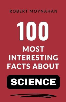 100 Most Interesting Facts About Science - Robert Moynahan - cover