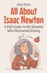 All About Isaac Newton: A Kid's Guide to the Scientist Who Discovered Gravity