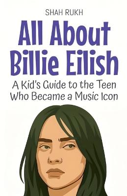 All About Billie Eilish: A Kid's Guide to the Teen Who Became a Music Icon - Shah Rukh - cover