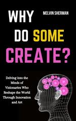 Why Do Some Create?: Delving into the Minds of Visionaries Who Reshape the World through Innovation and Art