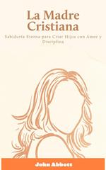 La Madre Cristiana: Sabiduría Eterna para Criar Hijos con Amor y Disciplina