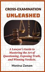 Cross-Examination Unleashed: A Lawyer’s Guide to Mastering the Art of Questioning, Exposing Truth, and Winning Verdicts.