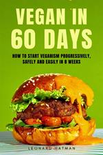 Vegan in 60 Days: How to Start Veganism Progressively, Safely and Easily in 8 Weeks