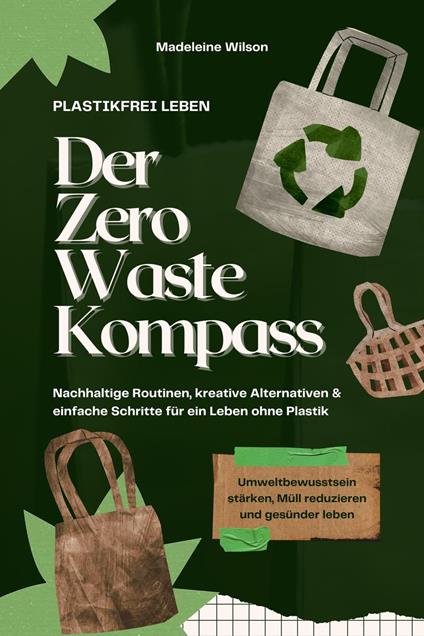 Plastikfrei leben – Der Zero Waste Kompass: Nachhaltige Routinen, kreative Alternativen & einfache Schritte für ein Leben ohne Plastik (Umweltbewusstsein stärken, Müll reduzieren & gesünder leben)