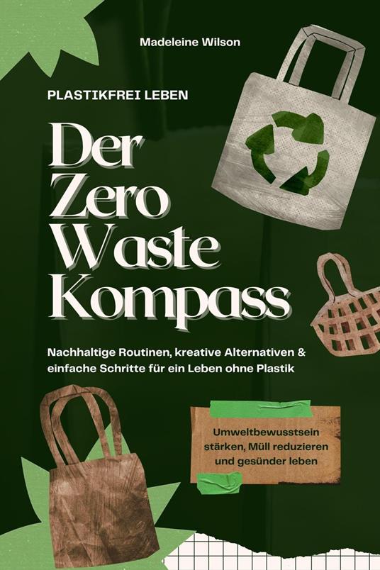 Plastikfrei leben – Der Zero Waste Kompass: Nachhaltige Routinen, kreative Alternativen & einfache Schritte für ein Leben ohne Plastik (Umweltbewusstsein stärken, Müll reduzieren & gesünder leben)