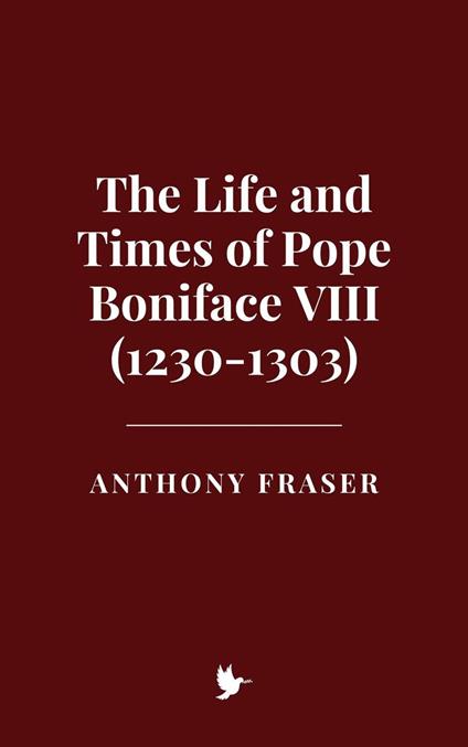The Life and Times of Pope Boniface VIII (1230-1303)