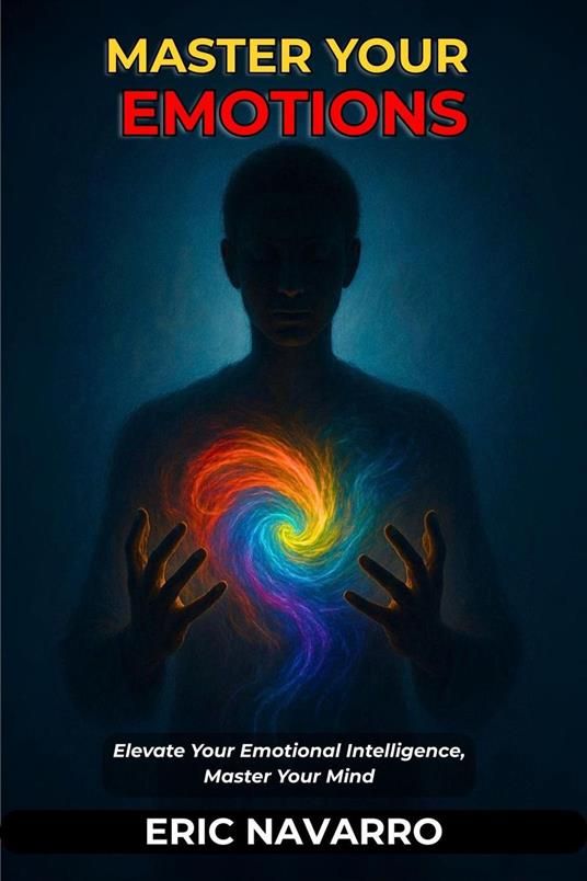 Master Your Emotions. Elevate Your Emotional Intelligence, Master Your Mind, Your Thoughts, Strengthen Your Self-Control, and Build Resilience
