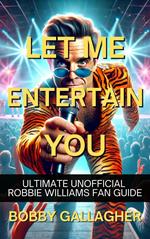 Let Me Entertain You. The Ultimate Unofficial Robbie Williams Fan Guide