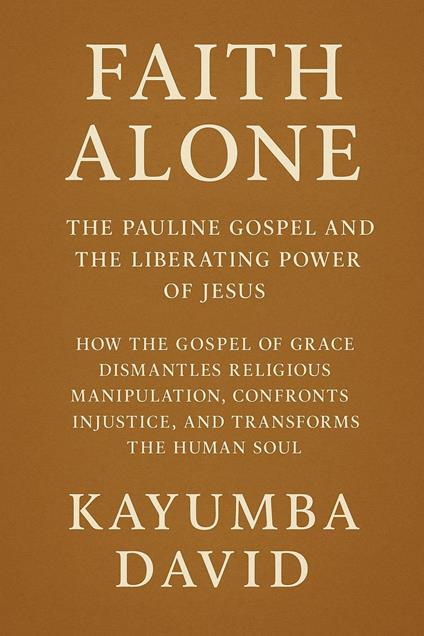 Faith Alone: The Pauline Gospel and the Liberating Power of Jesus How the Gospel of Grace Dismantles Religious Manipulation, Confronts Injustice, and Transforms the Human Soul