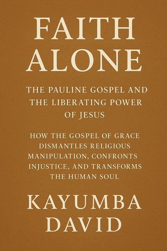 Faith Alone: The Pauline Gospel and the Liberating Power of Jesus How the Gospel of Grace Dismantles Religious Manipulation, Confronts Injustice, and Transforms the Human Soul