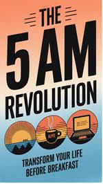 The 5 AM Revolution : Why High Achievers Wake Up Early and How You Can Too