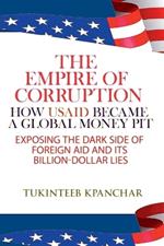 The Empire of Corruption: How USAID Became a Global Money Pit Exposing the Dark Side of Foreign Aid and Its Billion-Dollar Lies