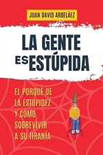 La Gente es Estúpida - El Porqué De La Estupidez Y Cómo Sobrevivir A Su Tiranía